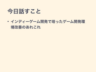 今日話すこと 
• インディーゲーム開発で培ったゲーム開発環 
境改善のあれこれ 
 
