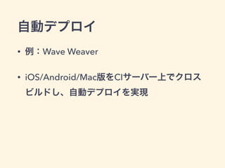 自動デプロイ 
• 例：Wave Weaver 
• iOS/Android/Mac版をCIサーバー上でクロス 
ビルドし、自動デプロイを実現 
 