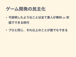 ゲーム開発の民主化 
• 今説明したようなことは全て素人が無料 or 安 
価でできる時代 
• プロと同じ、それ以上のことが誰でもできる 
 