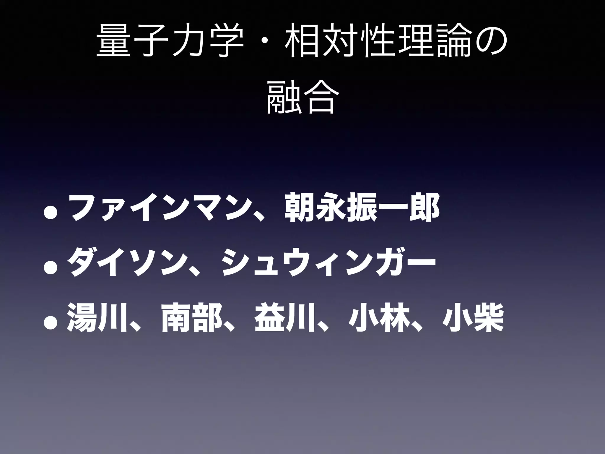 量子力学・相対性理論の 
融合 
•ファインマン、朝永振一郎 
•ダイソン、シュウィンガー 
•湯川、南部、益川、小林、小柴 
 