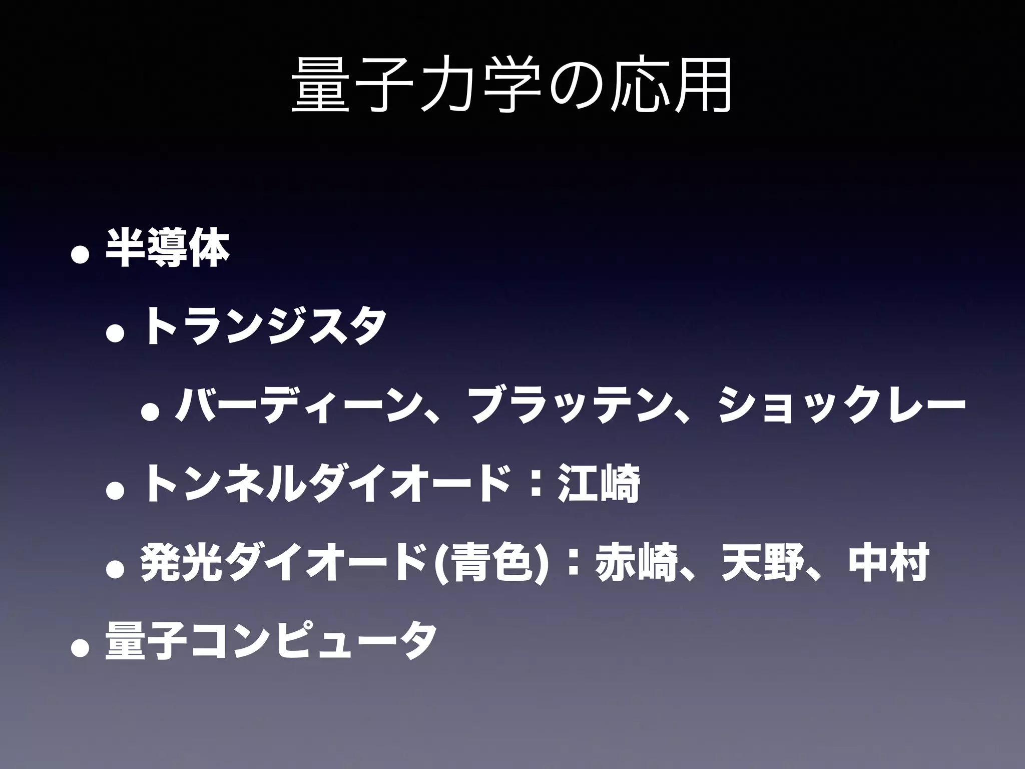 量子力学の応用 
•半導体 
•トランジスタ 
•バーディーン、ブラッテン、ショックレー 
•トンネルダイオード：江崎 
•発光ダイオード(青色)：赤崎、天野、中村 
•量子コンピュータ 
 