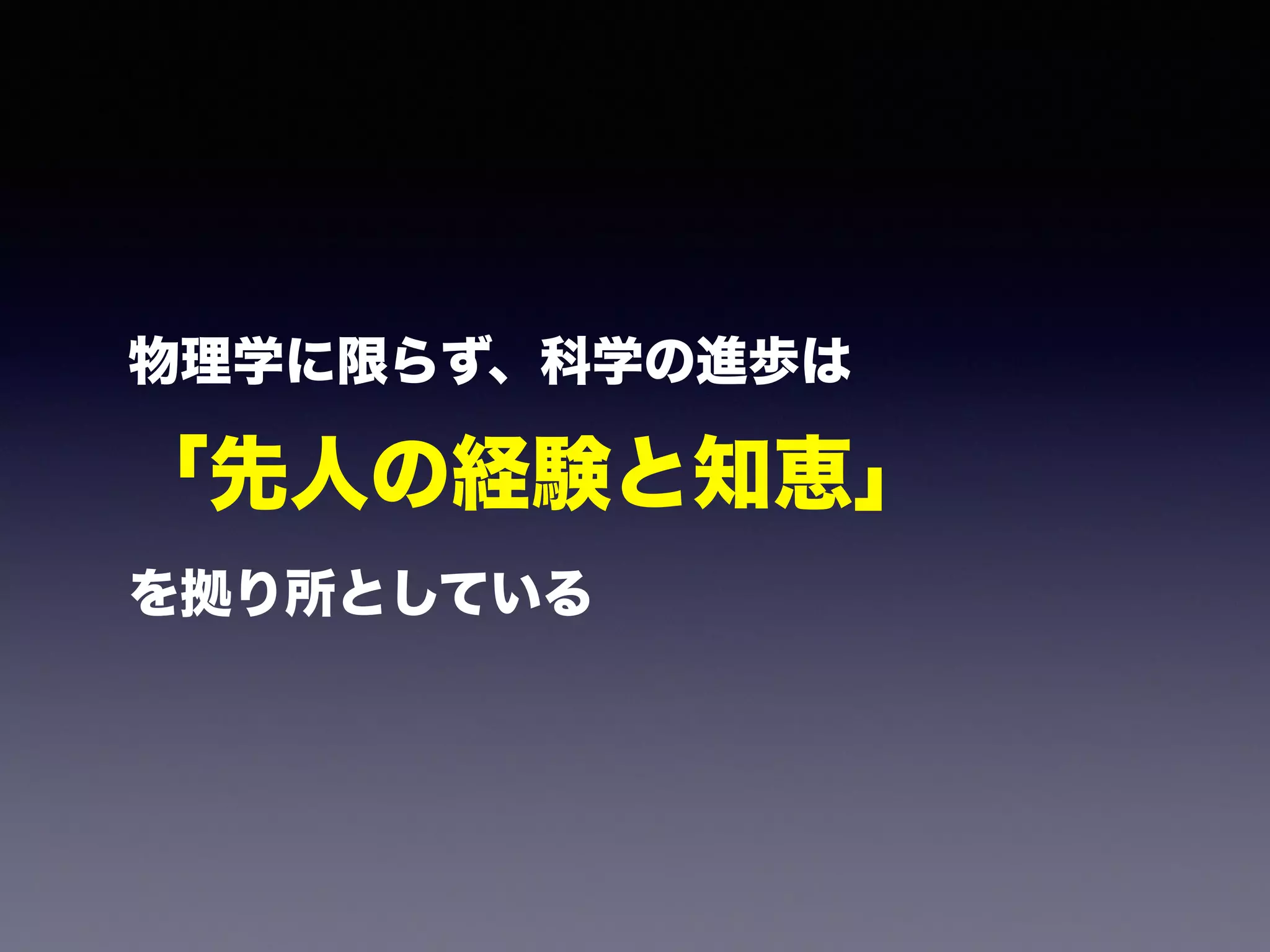 物理学に限らず、科学の進歩は 
「先人の経験と知恵」 
を拠り所としている 
 