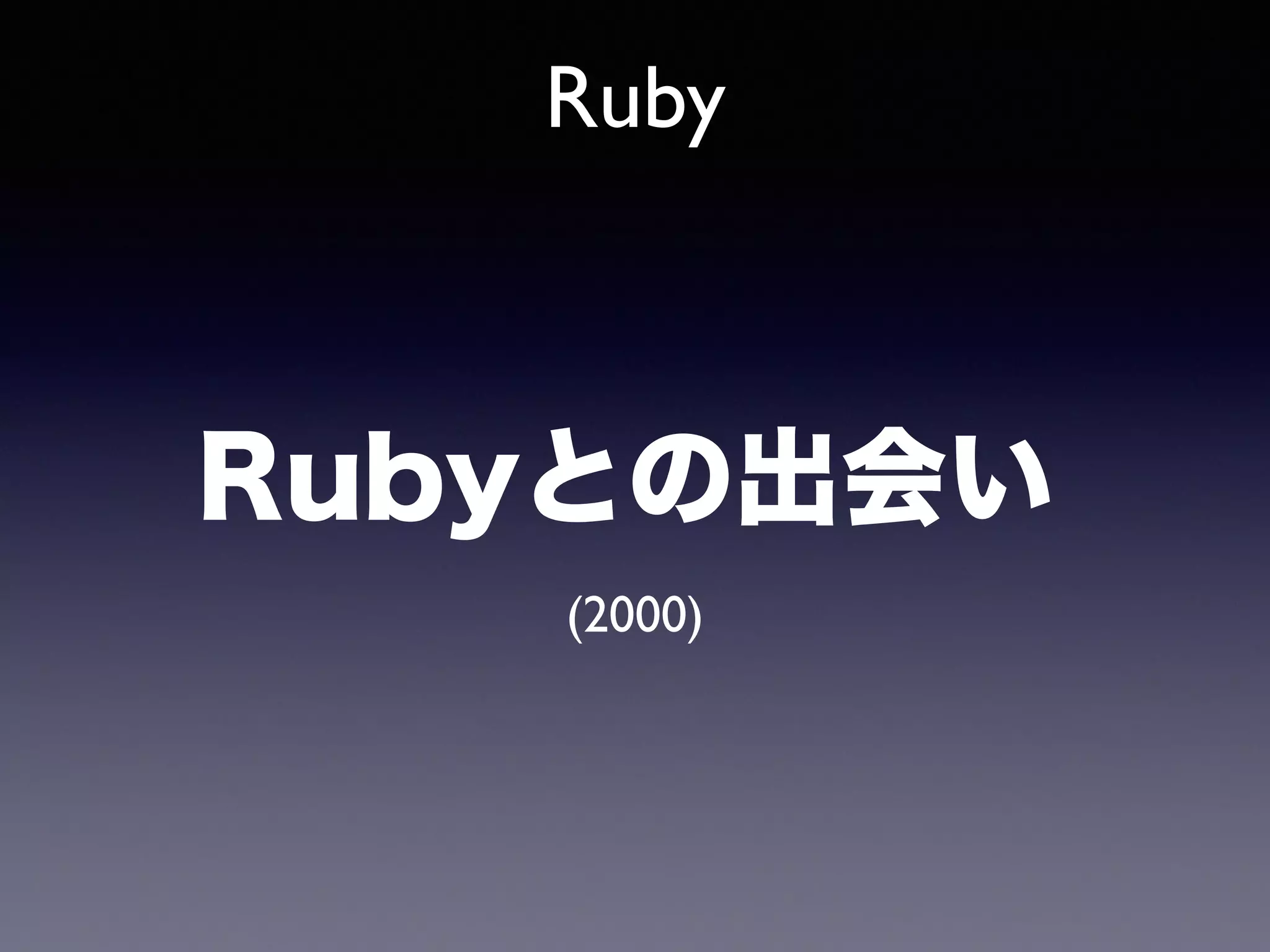 Ruby 
Rubyとの出会い 
(2000) 
 