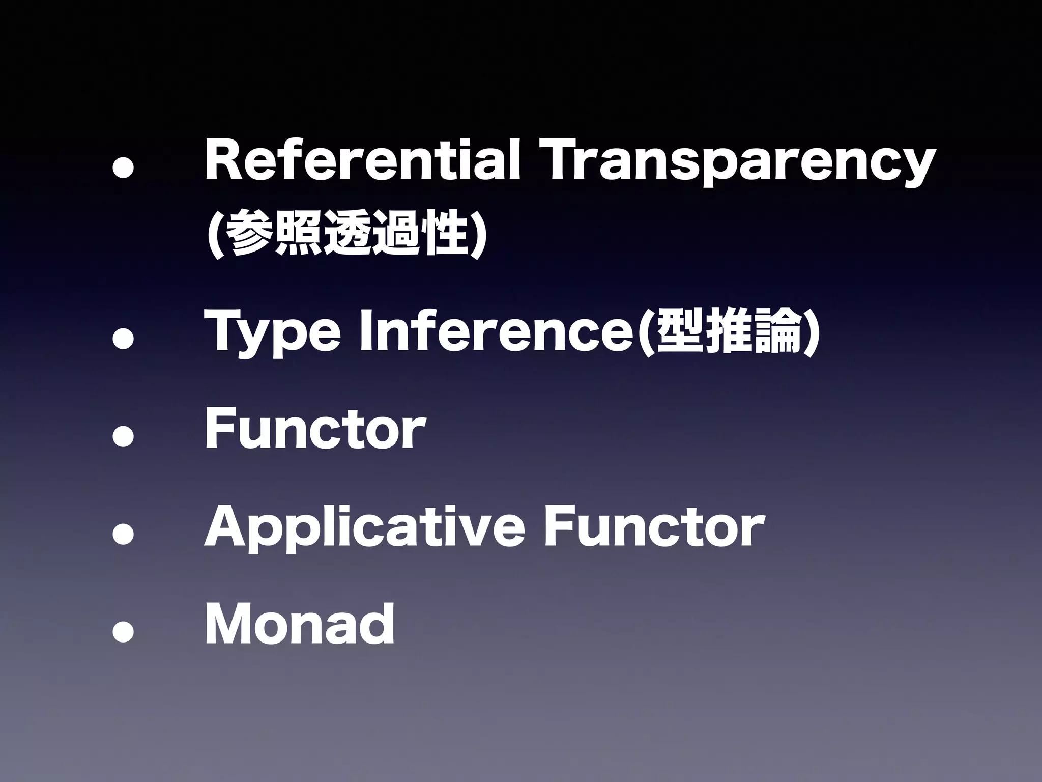 • Referential Transparency 
(参照透過性) 
• Type Inference(型推論) 
• Functor 
• Applicative Functor 
• Monad 
 