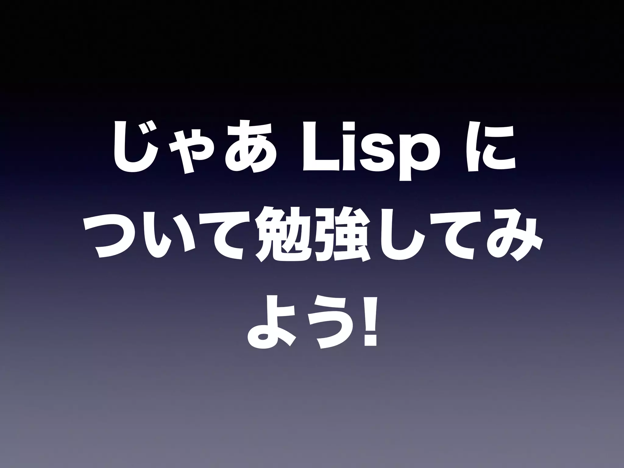 じゃあ Lisp に 
ついて勉強してみ 
よう! 
 