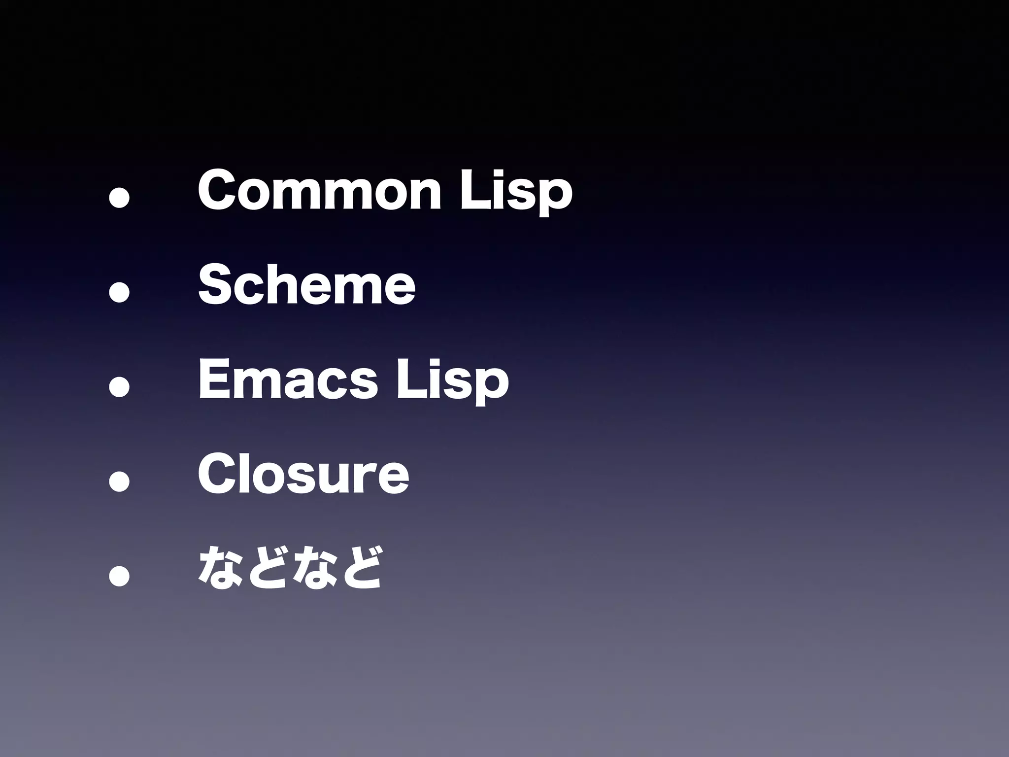 • Common Lisp 
• Scheme 
• Emacs Lisp 
• Closure 
• などなど 
 
