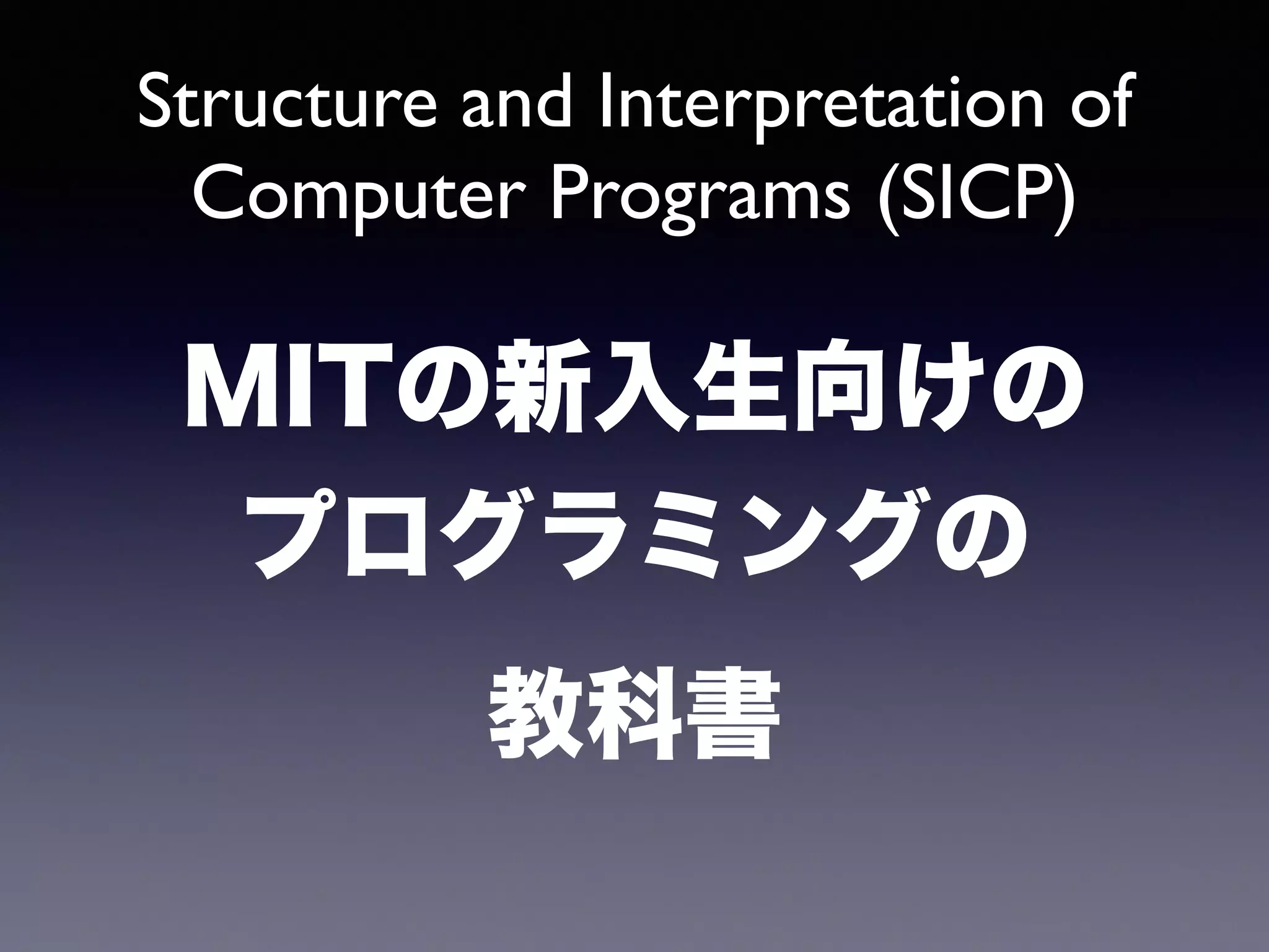 Structure and Interpretation of 
Computer Programs (SICP) 
MITの新入生向けの 
プログラミングの 
教科書 
 