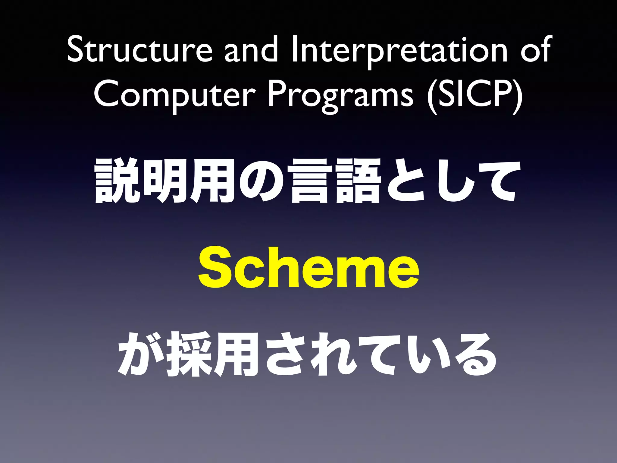 Structure and Interpretation of 
Computer Programs (SICP) 
説明用の言語として 
Scheme 
が採用されている 
 