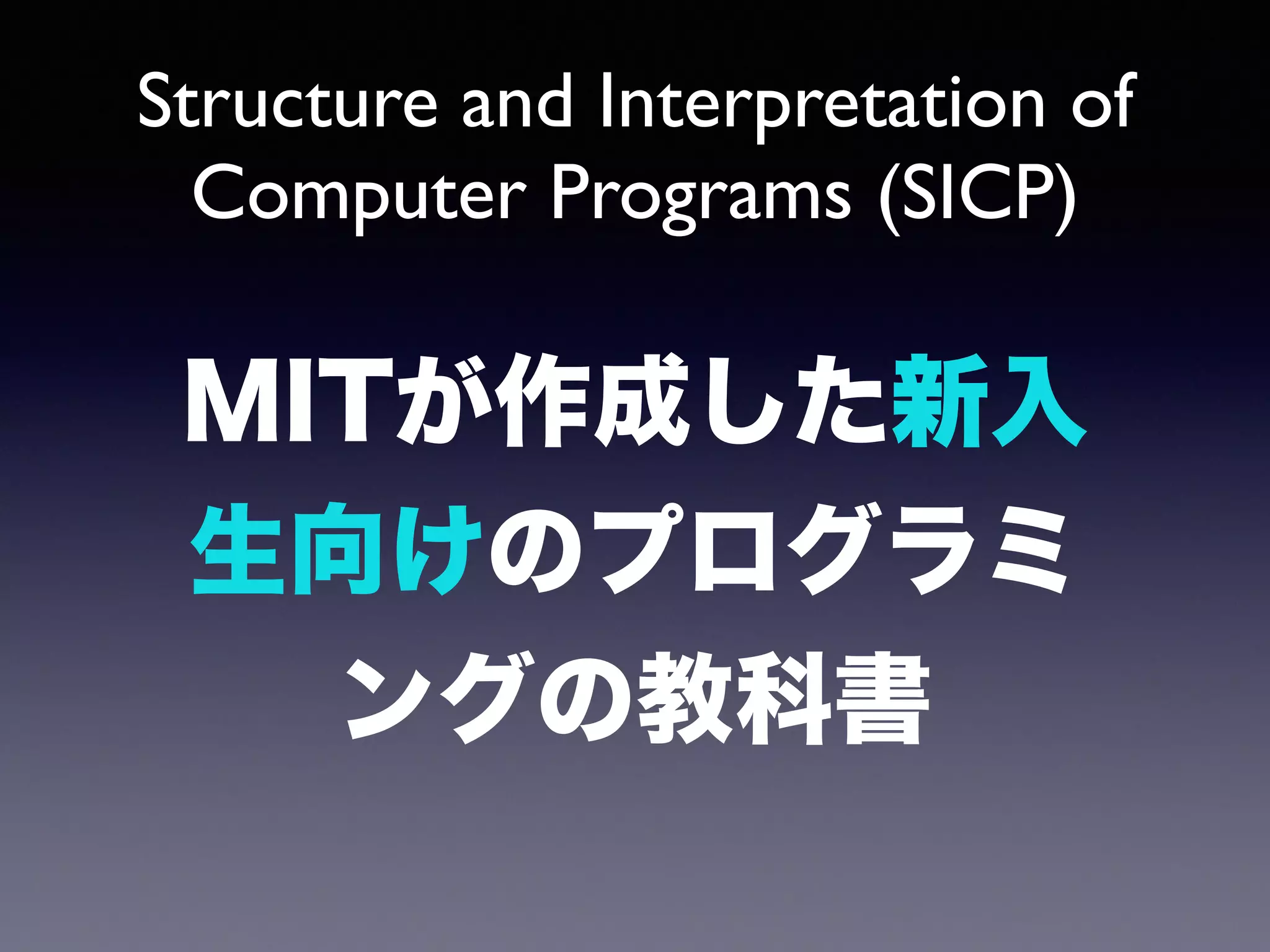 Structure and Interpretation of 
Computer Programs (SICP) 
MITが作成した新入 
生向けのプログラミ 
ングの教科書 
 