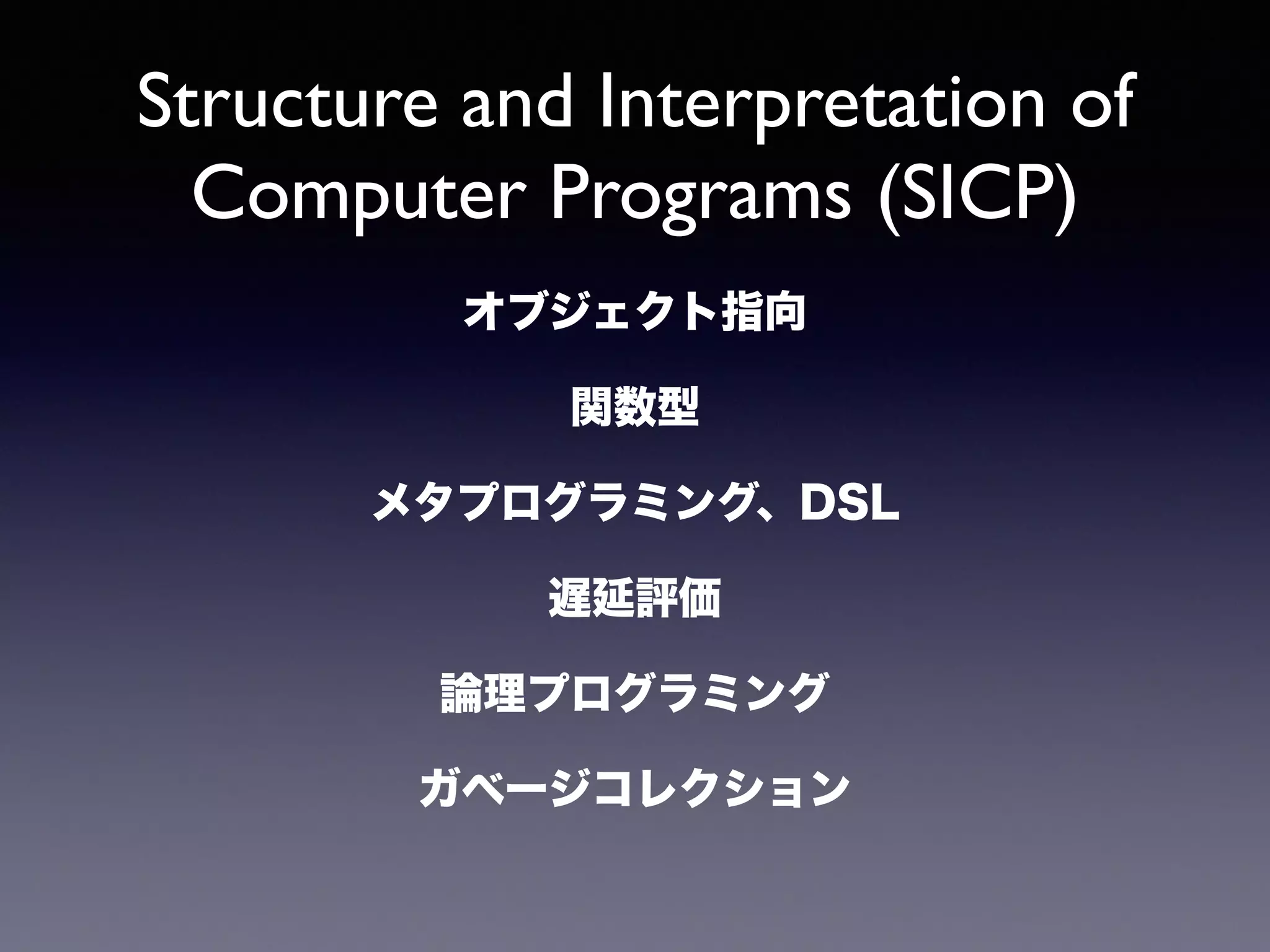Structure and Interpretation of 
Computer Programs (SICP) 
オブジェクト指向 
関数型 
メタプログラミング、DSL 
遅延評価 
論理プログラミング 
ガベージコレクション 
 