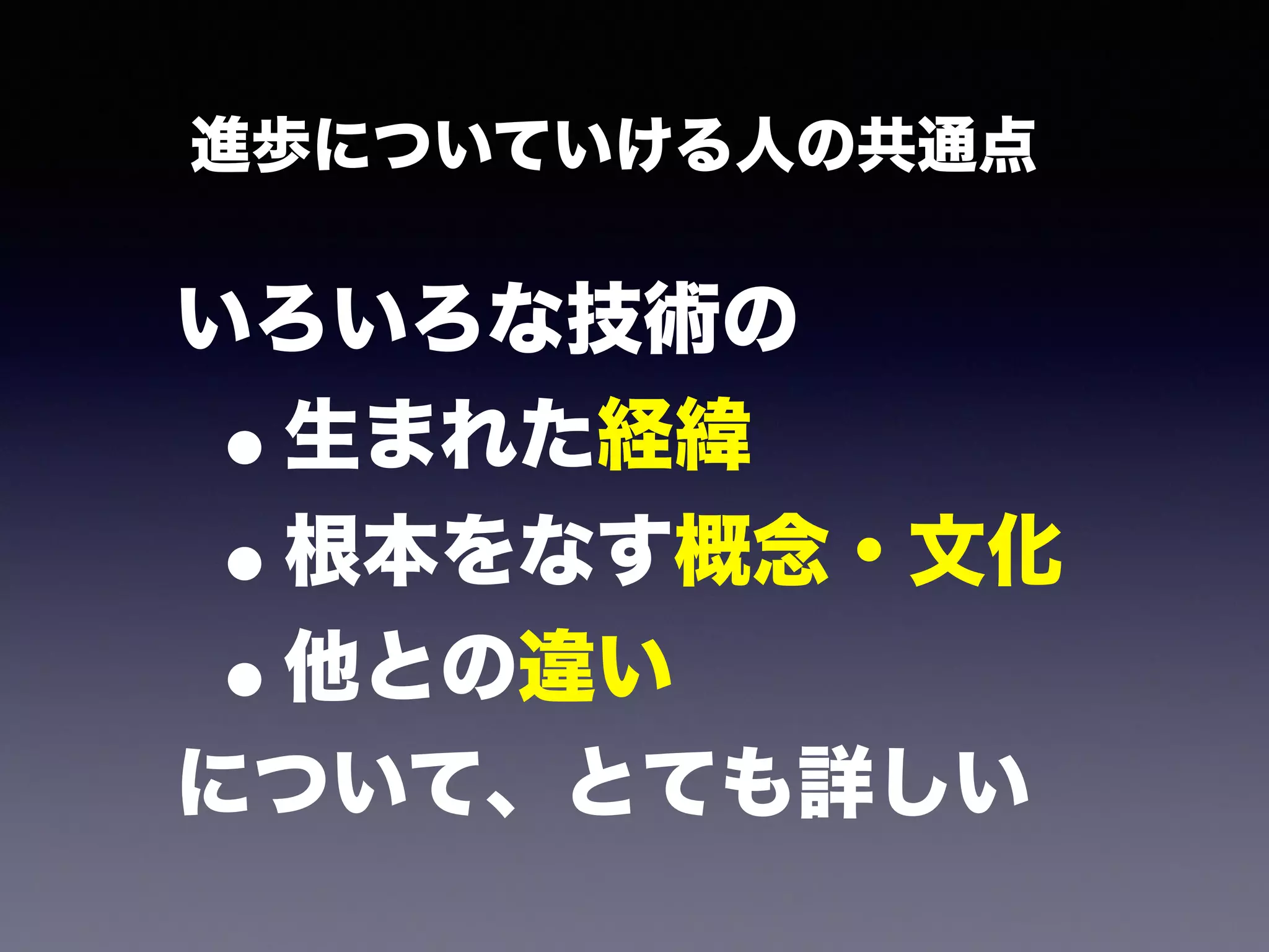 進歩についていける人の共通点 
いろいろな技術の 
•生まれた経緯 
•根本をなす概念・文化 
•他との違い 
について、とても詳しい 
 