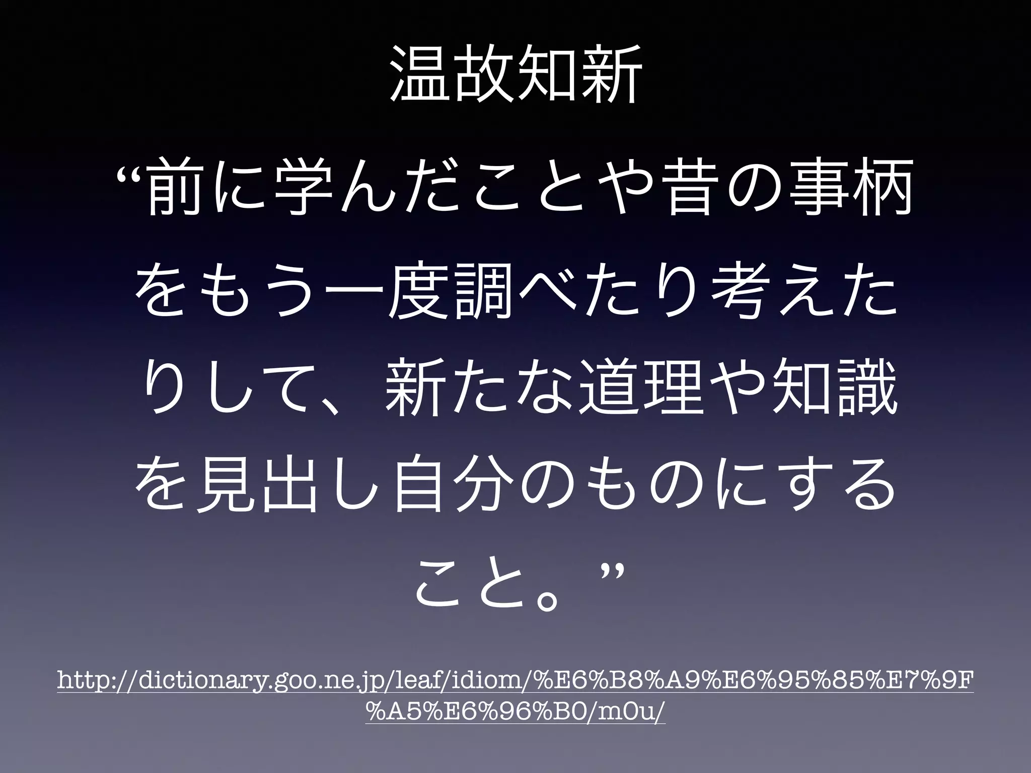 温故知新 
“前に学んだことや昔の事柄 
をもう一度調べたり考えた 
りして、新たな道理や知識 
を見出し自分のものにする 
こと。” 
http://dictionary.goo.ne.jp/leaf/idiom/%E6%B8%A9%E6%95%85%E7%9F 
%A5%E6%96%B0/m0u/ 
 