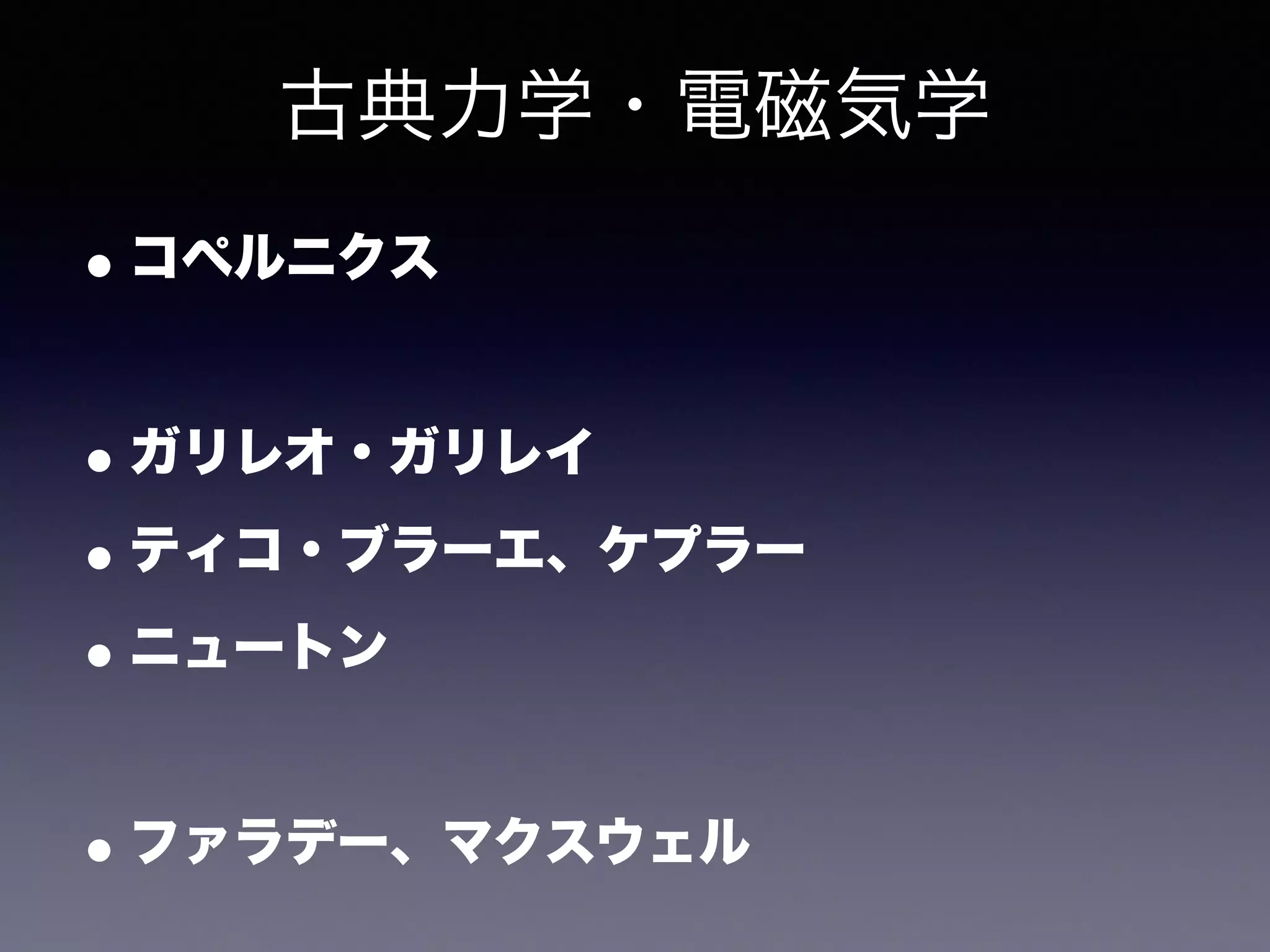 古典力学・電磁気学 
•コペルニクス 
! 
•ガリレオ・ガリレイ 
•ティコ・ブラーエ、ケプラー 
•ニュートン 
! 
•ファラデー、マクスウェル 
 