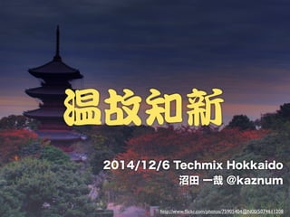 温故知新 
2014/12/6 Techmix Hokkaido 
沼田 一哉 @kaznum 
http://www.flickr.com/photos/75905404@N00/5074611208 
 