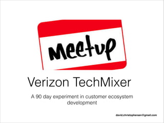 A 90 day experiment in customer ecosystem
development
Verizon TechMixer
david.christophersen@gmail.com
 