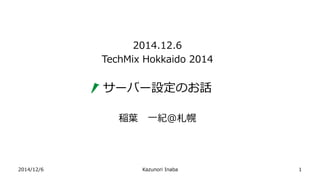 2014/12/6 Kazunori Inaba 
2014.12.6 
TechmixHokkaido 2014 
サーバー設定のお話 
稲葉一紀＠札幌 
1 
 