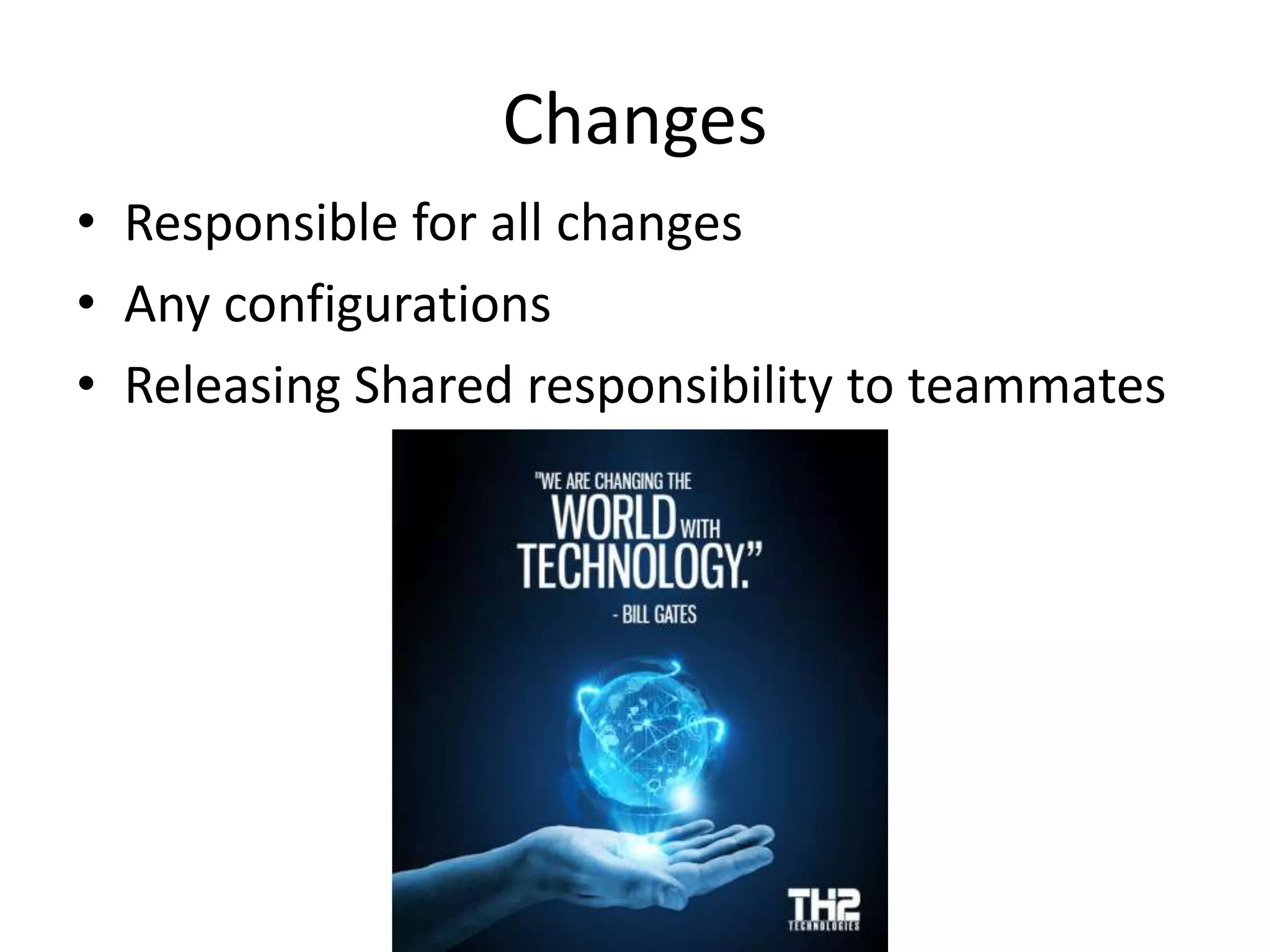 Changes
• Responsible for all changes
• Any configurations
• Releasing Shared responsibility to teammates