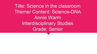 Title: Science in the classroom
Theme/ Content: Science-DNA
Annie Warm
Interdisciplinary Studies
Grade: Senior
 