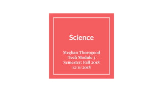 Science
Meghan Thorogood
Tech Module 3
Semester: Fall 2018
12/11/2018
 