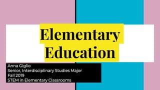 Elementary
Education
Anna Giglio
Senior, Interdisciplinary Studies Major
Fall 2019
STEM in Elementary Classrooms
 