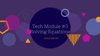 Tech Module #3
Solving Equations
Ashley Bobinski
 