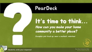 It’s time to think…
How can you make your home
community a better place?
Examples: pick trash up, wear a seatbelt, volunteer
PearDeck
 