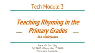 Tech Module 3
Teaching Rhyming in the
Primary Grades
ELA, Kindergarten
Amanda Gormley
Fall 2018 - December 7, 2018
Professor Cavender
 