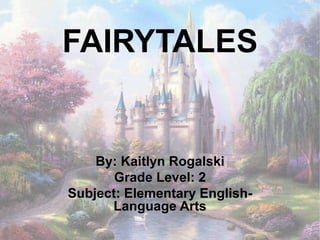 FAIRYTALES
By: Kaitlyn Rogalski
Grade Level: 2
Subject: Elementary English-
Language Arts
 