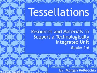 Tessellations
Resources and Materials to
Support a Technologically
Integrated Unit
Grades 5-6

By: Morgan Pellecchia

 