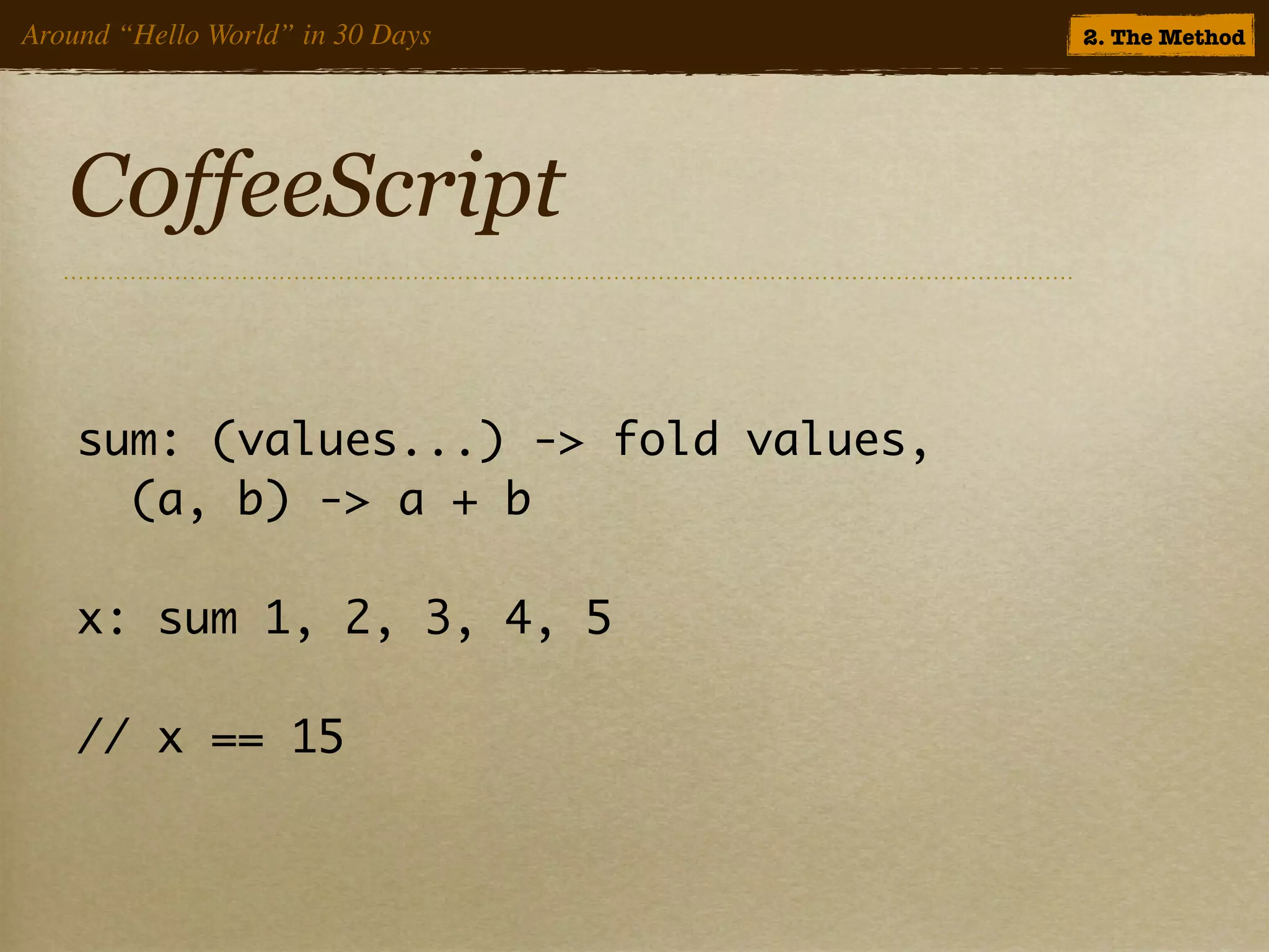 Around “Hello World” in 30 Days        2. The Method




   C0ffeeScript

    sum: (values...) -> fold values,
      (a, b) -> a + b

    x: sum 1, 2, 3, 4, 5

    // x == 15
 