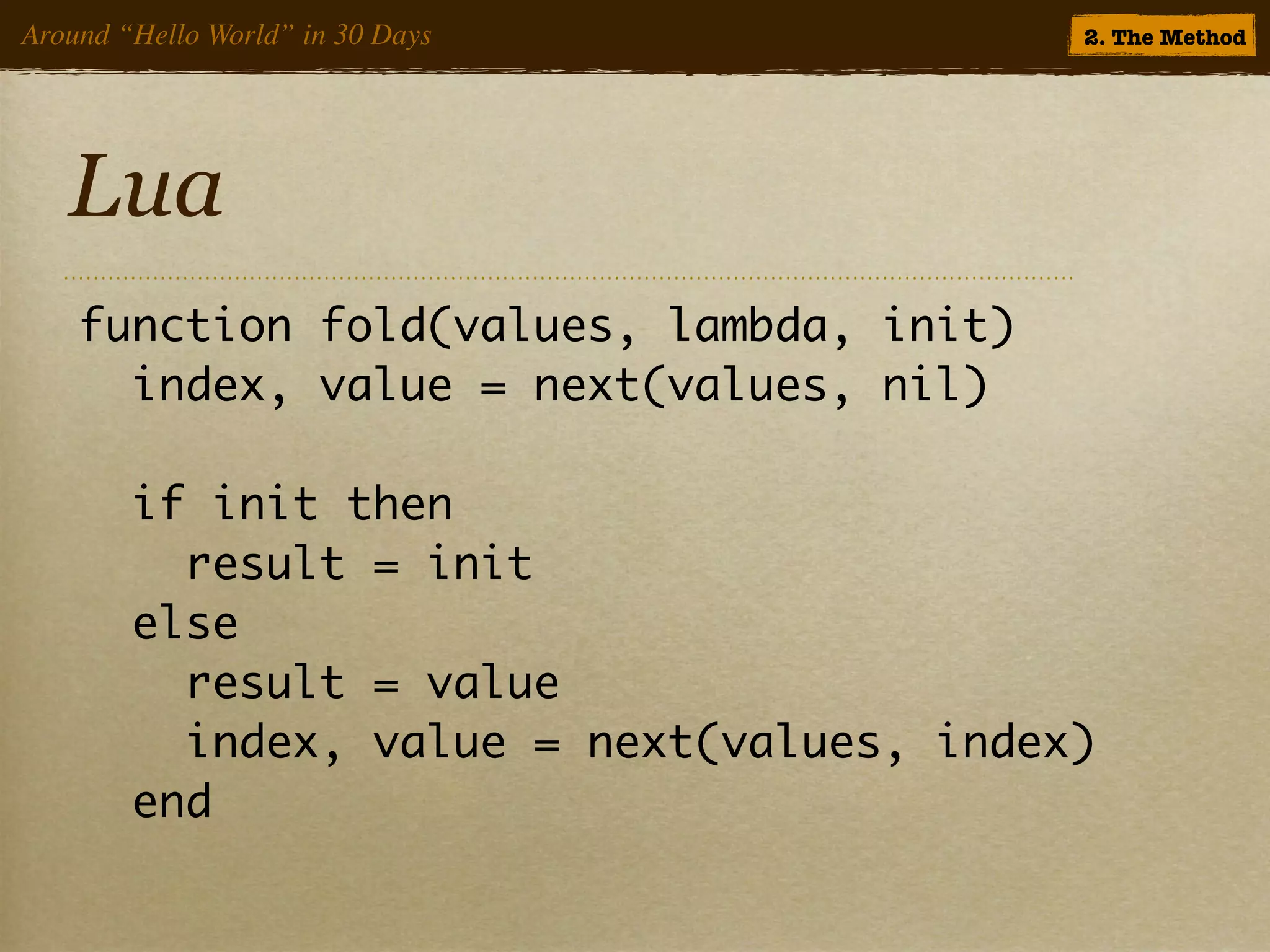 Around “Hello World” in 30 Days            2. The Method




   Lua
    function fold(values, lambda, init)
      index, value = next(values, nil)

        if init then
          result = init
        else
          result = value
          index, value = next(values, index)
        end
 