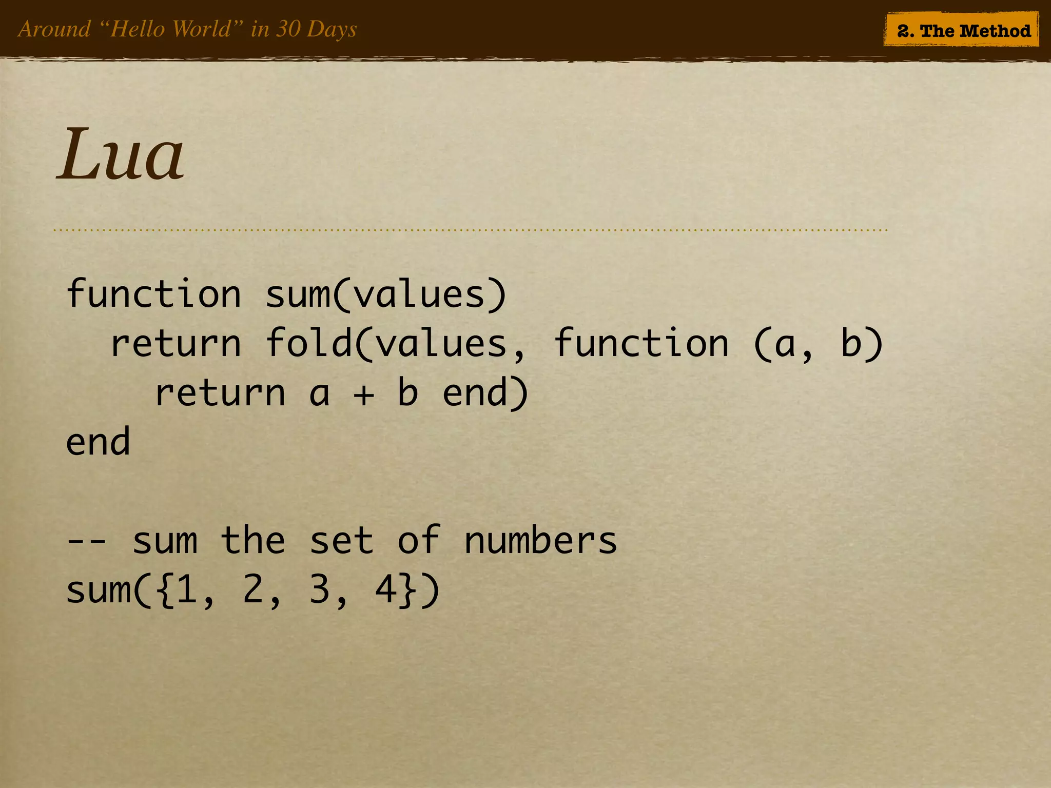 Around “Hello World” in 30 Days             2. The Method




   Lua
    function sum(values)
      return fold(values, function (a, b)
        return a + b end)
    end

    -- sum the set of numbers
    sum({1, 2, 3, 4})
 