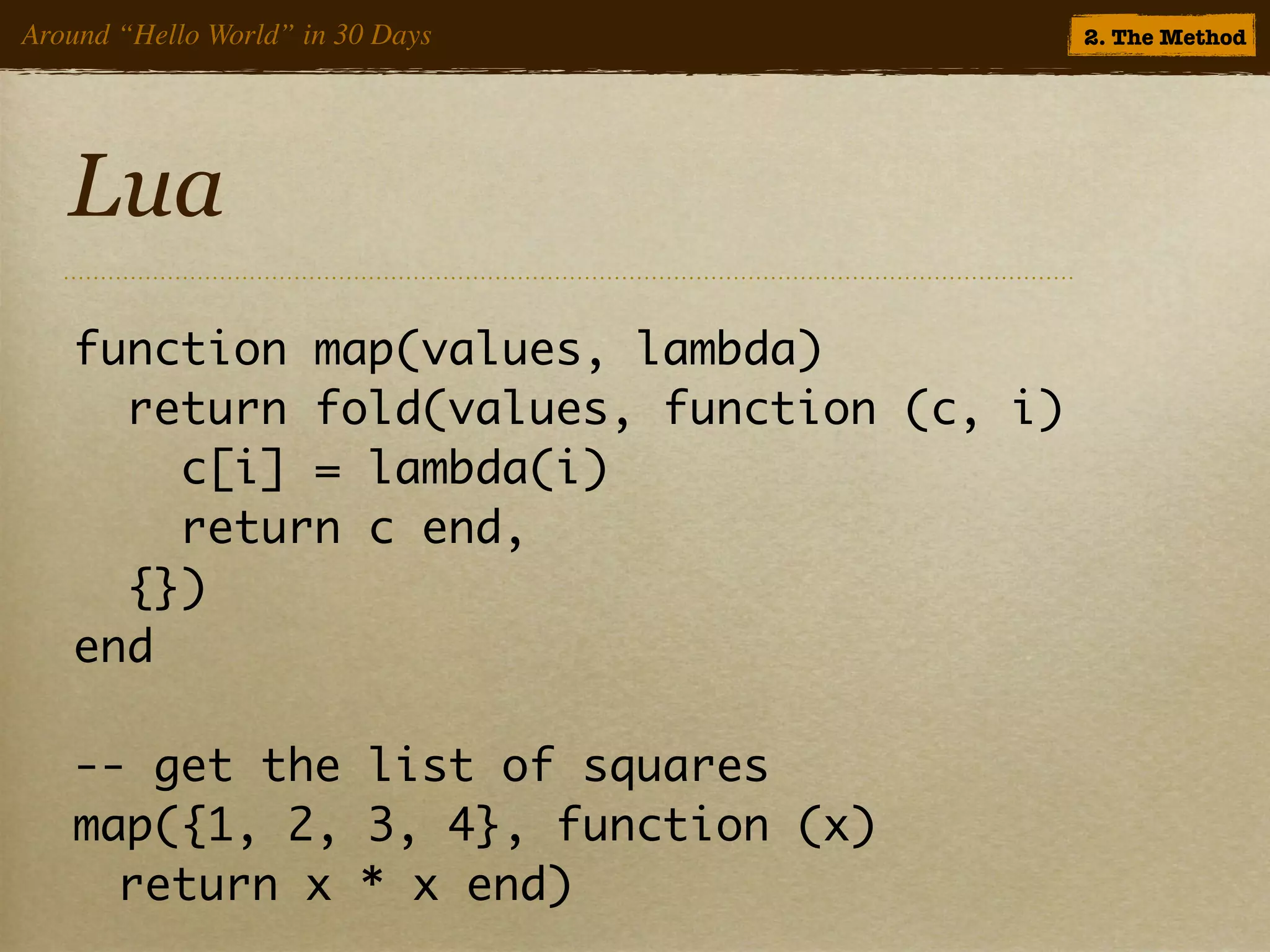 Around “Hello World” in 30 Days            2. The Method




   Lua
   function map(values, lambda)
     return fold(values, function (c, i)
       c[i] = lambda(i)
       return c end,
     {})
   end

   -- get the list of squares
   map({1, 2, 3, 4}, function (x)
   	 return x * x end)
 