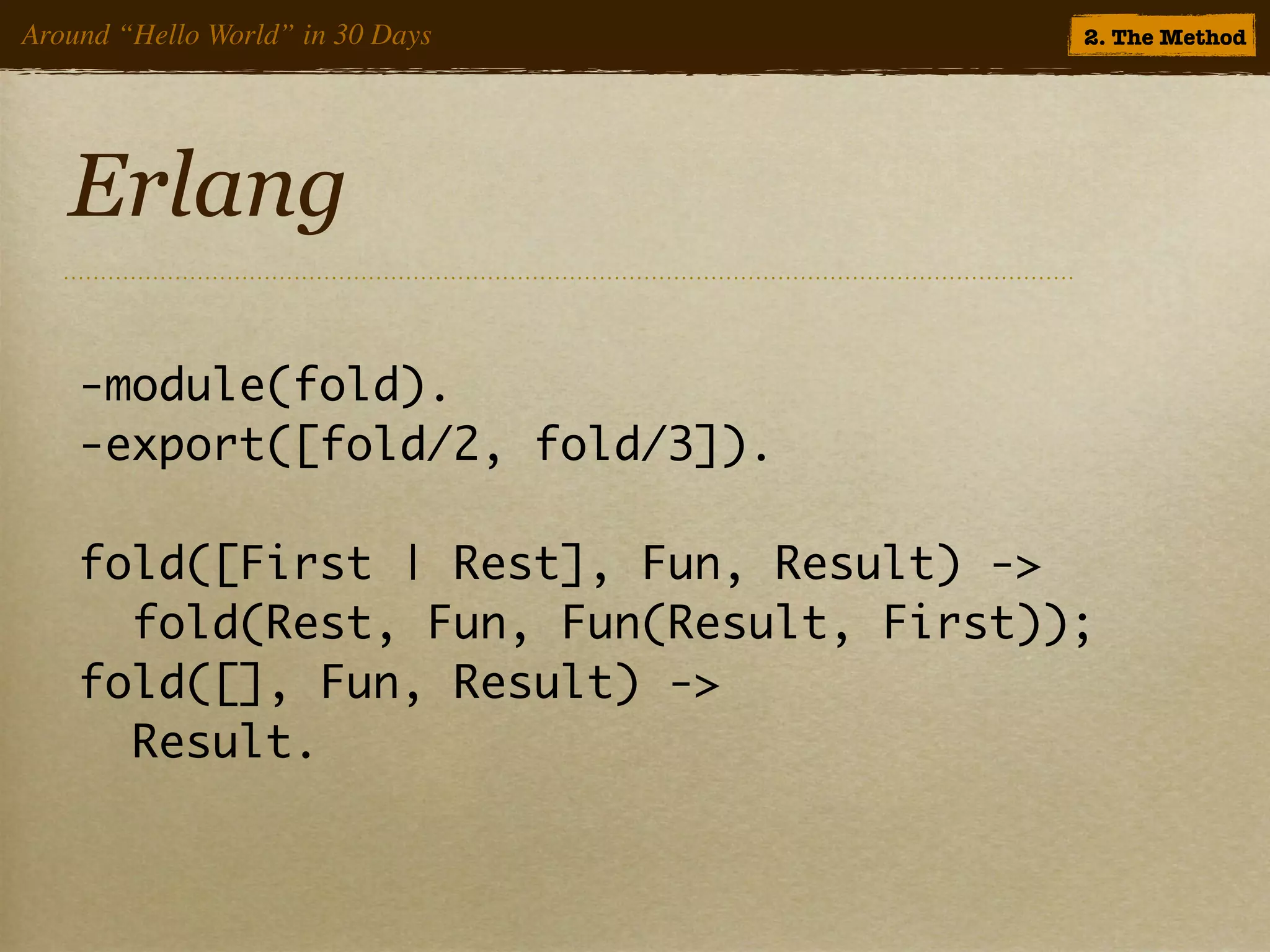 Around “Hello World” in 30 Days          2. The Method




   Erlang

    -module(fold).
    -export([fold/2, fold/3]).

    fold([First | Rest], Fun, Result) ->
      fold(Rest, Fun, Fun(Result, First));
    fold([], Fun, Result) ->
      Result.
 