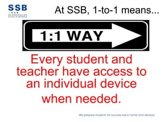 At SSB, 1-to-1 means...




   Every student and
teacher have access to
  an individual device
    when needed.
           We prepare students for success back home and abroad
 