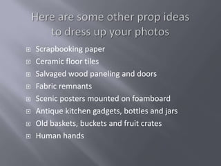    Scrapbooking paper
   Ceramic floor tiles
   Salvaged wood paneling and doors
   Fabric remnants
   Scenic posters mounted on foamboard
   Antique kitchen gadgets, bottles and jars
   Old baskets, buckets and fruit crates
   Human hands
 