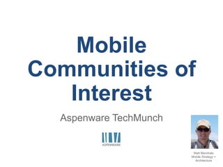 Mobile
Communities of
Interest
Aspenware TechMunch
Matt Mendrala
Mobile Strategy +
Architecture
 