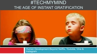Human Development Beyond Netflix, Youtube, Vine &
Instagram
#TECHMYMIND
THE AGE OF INSTANT GRATIFICATION
 