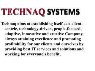 Technaq aims at establishing itself as a client-
centric, technology-driven, people-focused,
adaptive, innovative and creative Company,
always attaining excellence and promoting
profitability for our clients and ourselves by
providing best IT services and solutions and
working for everyone’s benefit,
 