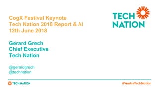 CogX Festival Keynote
Tech Nation 2018 Report & AI
12th June 2018
Gerard Grech
Chief Executive
Tech Nation
@gerardgrech
@technation
 