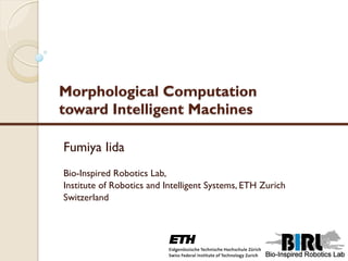 Morphological Computation
toward Intelligent Machines
Fumiya Iida
Bio-Inspired Robotics Lab,
Institute of Robotics and Intelligent Systems, ETH Zurich
Switzerland
 