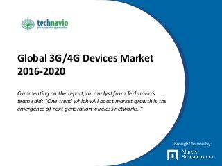 Global 3G/4G Devices Market
2016-2020
Commenting on the report, an analyst from Technavio’s
team said: “One trend which will boost market growth is the
emergence of next generation wireless networks. “
Brought to you by:
 