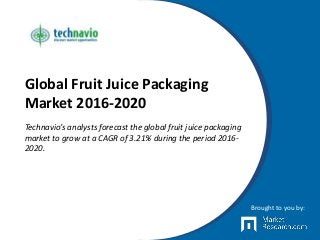 Global Fruit Juice Packaging
Market 2016-2020
Technavio’s analysts forecast the global fruit juice packaging
market to grow at a CAGR of 3.21% during the period 2016-
2020.
Brought to you by:
 
