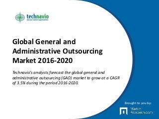 Global General and
Administrative Outsourcing
Market 2016-2020
Technavio’s analysts forecast the global general and
administrative outsourcing (GAO) market to grow at a CAGR
of 3.5% during the period 2016-2020.
Brought to you by:
 
