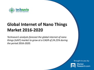 Global Internet of Nano Things
Market 2016-2020
Technavio’s analysts forecast the global internet of nano
things (IoNT) market to grow at a CAGR of 24.25% during
the period 2016-2020.
Brought to you by:
 