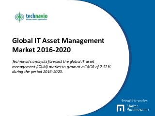 Global IT Asset Management
Market 2016-2020
Technavio’s analysts forecast the global IT asset
management (ITAM) market to grow at a CAGR of 7.52%
during the period 2016-2020.
Brought to you by:
 