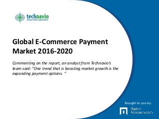 Global E-Commerce Payment
Market 2016-2020
Commenting on the report, an analyst from Technavio’s
team said: “One trend that is boosting market growth is the
expanding payment options. ”
Brought to you by:
 
