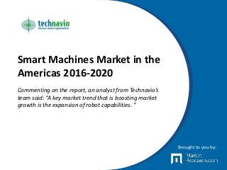Smart Machines Market in the
Americas 2016-2020
Commenting on the report, an analyst from Technavio’s
team said: “A key market trend that is boosting market
growth is the expansion of robot capabilities. ”
Brought to you by:
 