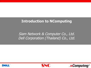 Introduction to NComputing


Siam Network & Computer Co., Ltd.
Dell Corporation (Thailand) Co., Ltd.
 
