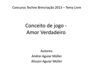 Conceito de jogo -
Amor Verdadeiro
Autores:
Andrei Aguiar Müller
Alisson Aguiar Müller
Concurso Techne Brincriação 2013 – Tema Livre
 
